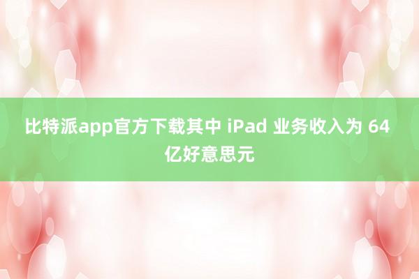 比特派app官方下载其中 iPad 业务收入为 64 亿好意思元